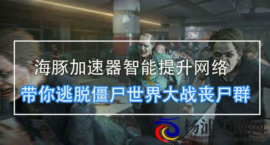 僵尸世界大战steam用什么加速器？ 海豚超低延迟助你逃出生天